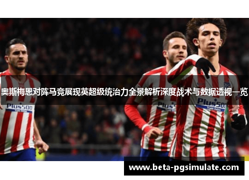 奥斯梅恩对阵马竞展现英超级统治力全景解析深度战术与数据透视一览