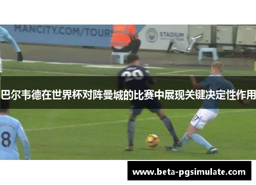 巴尔韦德在世界杯对阵曼城的比赛中展现关键决定性作用