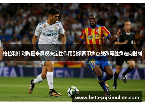 格拉利什对阵国米展现决定性作用引爆西甲焦点战改写胜负走向时刻