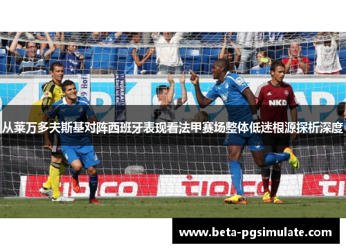 从莱万多夫斯基对阵西班牙表现看法甲赛场整体低迷根源探析深度 从莱万多夫斯基对阵西班牙表现看法甲赛场整体低迷根源探析深度