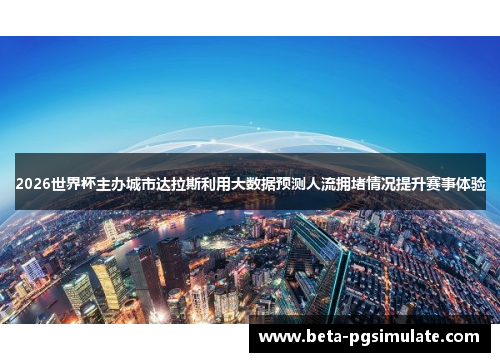 2026世界杯主办城市达拉斯利用大数据预测人流拥堵情况提升赛事体验