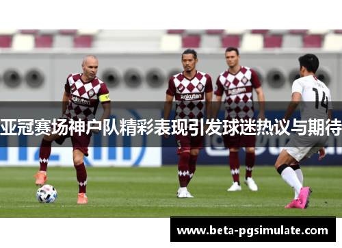 亚冠赛场神户队精彩表现引发球迷热议与期待 亚冠赛场神户队精彩表现引发球迷热议与期待