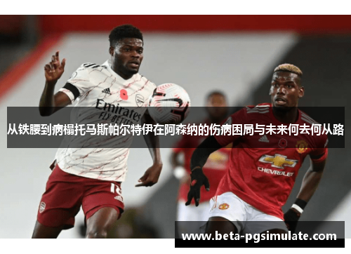 从铁腰到病榻托马斯帕尔特伊在阿森纳的伤病困局与未来何去何从路 从铁腰到病榻托马斯帕尔特伊在阿森纳的伤病困局与未来何去何从路