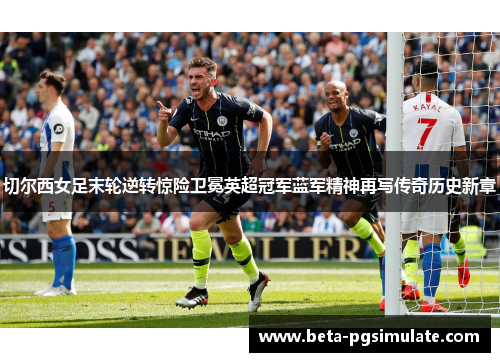 切尔西女足末轮逆转惊险卫冕英超冠军蓝军精神再写传奇历史新章 切尔西女足末轮逆转惊险卫冕英超冠军蓝军精神再写传奇历史新章