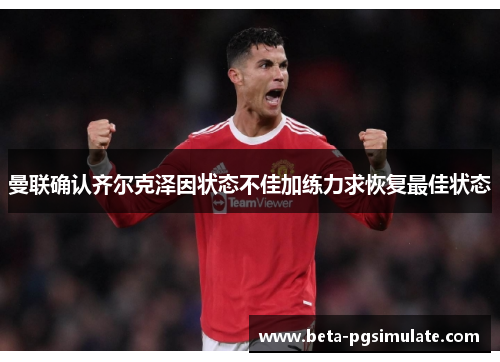 曼联确认齐尔克泽因状态不佳加练力求恢复最佳状态 曼联确认齐尔克泽因状态不佳加练力求恢复最佳状态