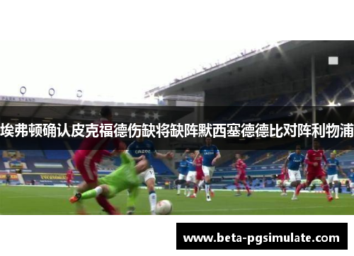 埃弗顿确认皮克福德伤缺将缺阵默西塞德德比对阵利物浦 埃弗顿确认皮克福德伤缺将缺阵默西塞德德比对阵利物浦