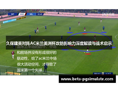 久保建英对阵AC米兰美洲杯攻防影响力深度解读与战术启示 久保建英对阵AC米兰美洲杯攻防影响力深度解读与战术启示