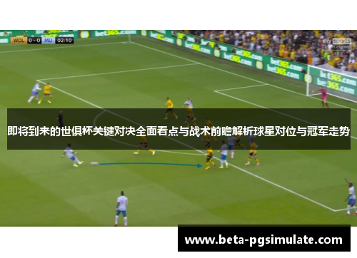 即将到来的世俱杯关键对决全面看点与战术前瞻解析球星对位与冠军走势