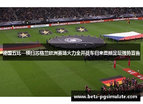 德国五比一横扫苏格兰欧洲赛场火力全开战车归来震撼足坛强势宣告 德国五比一横扫苏格兰欧洲赛场火力全开战车归来震撼足坛强势宣告
