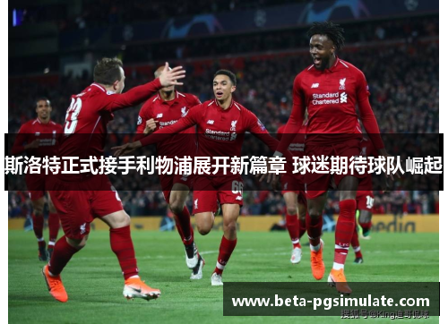 斯洛特正式接手利物浦展开新篇章 球迷期待球队崛起 斯洛特正式接手利物浦展开新篇章 球迷期待球队崛起