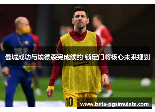 曼城成功与埃德森完成续约 锁定门将核心未来规划 曼城成功与埃德森完成续约 锁定门将核心未来规划