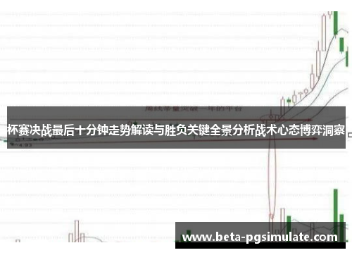 杯赛决战最后十分钟走势解读与胜负关键全景分析战术心态博弈洞察