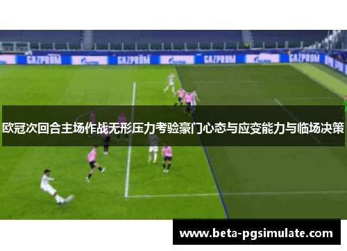 欧冠次回合主场作战无形压力考验豪门心态与应变能力与临场决策 欧冠次回合主场作战无形压力考验豪门心态与应变能力与临场决策