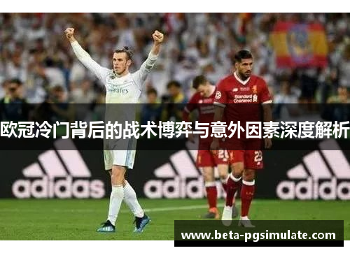 欧冠冷门背后的战术博弈与意外因素深度解析 欧冠冷门背后的战术博弈与意外因素深度解析
