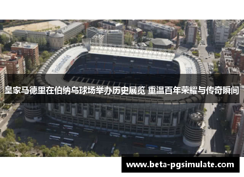 皇家马德里在伯纳乌球场举办历史展览 重温百年荣耀与传奇瞬间 皇家马德里在伯纳乌球场举办历史展览 重温百年荣耀与传奇瞬间