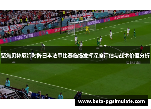 聚焦贝林厄姆对阵日本法甲比赛临场发挥深度评估与战术价值分析