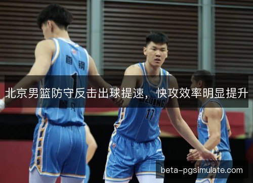 北京男篮防守反击出球提速，快攻效率明显提升