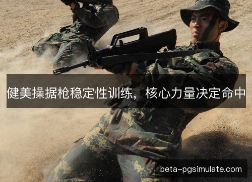 健美操据枪稳定性训练，核心力量决定命中